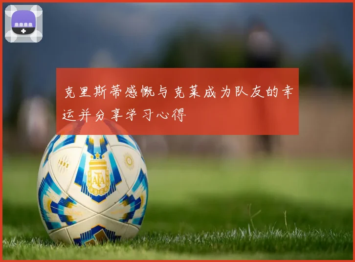 克里斯蒂感慨与克莱成为队友的幸运并分享学习心得