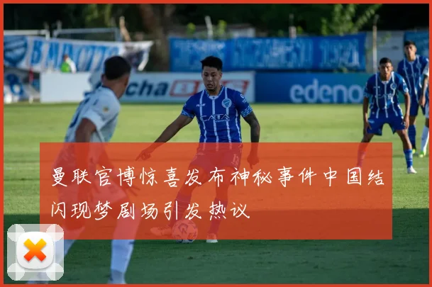 曼联官博惊喜发布神秘事件中国结闪现梦剧场引发热议