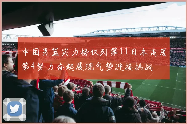 中国男篮实力榜仅列第11日本高居第4努力奋起展现气势迎接挑战