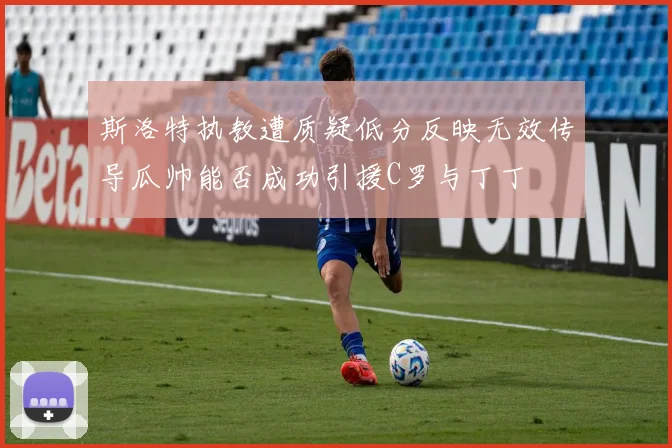 斯洛特执教遭质疑低分反映无效传导瓜帅能否成功引援C罗与丁丁