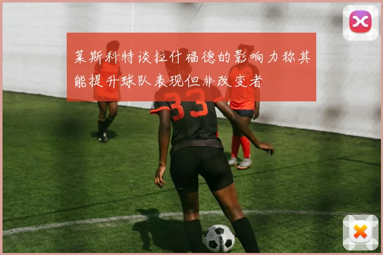 莱斯科特谈拉什福德的影响力称其能提升球队表现但非改变者