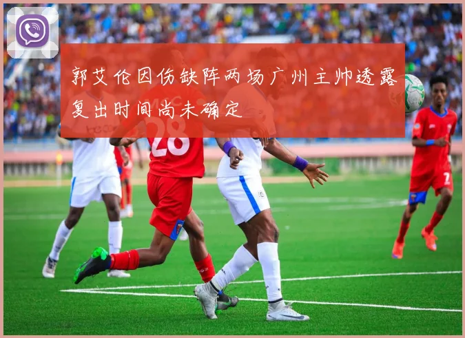 郭艾伦因伤缺阵两场广州主帅透露复出时间尚未确定