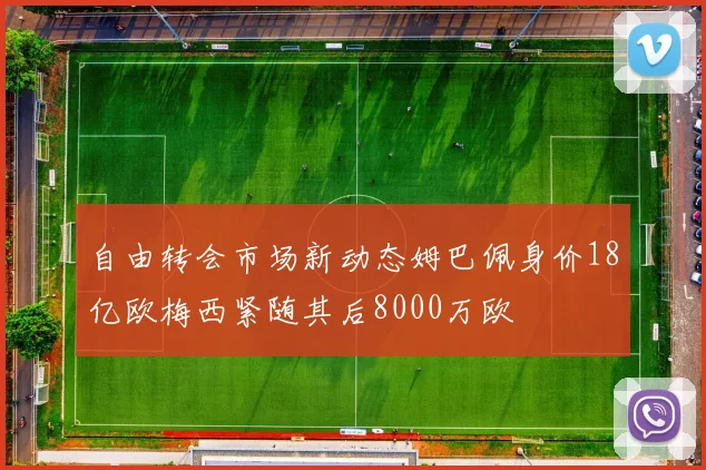 自由转会市场新动态姆巴佩身价18亿欧梅西紧随其后8000万欧