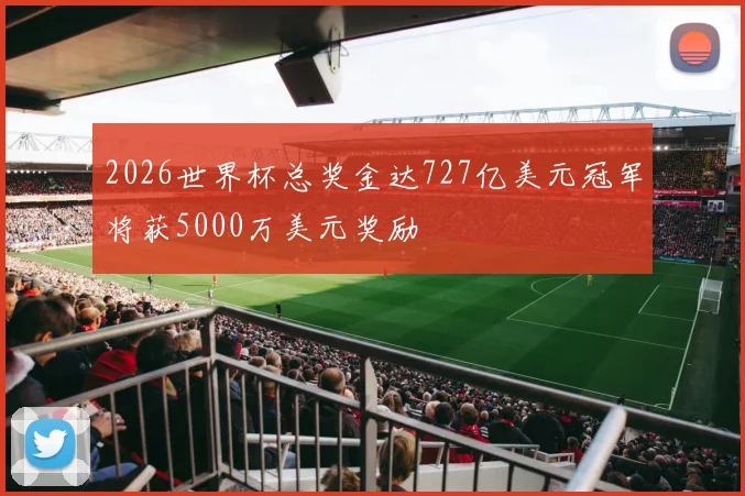 2026世界杯总奖金达727亿美元冠军将获5000万美元奖励