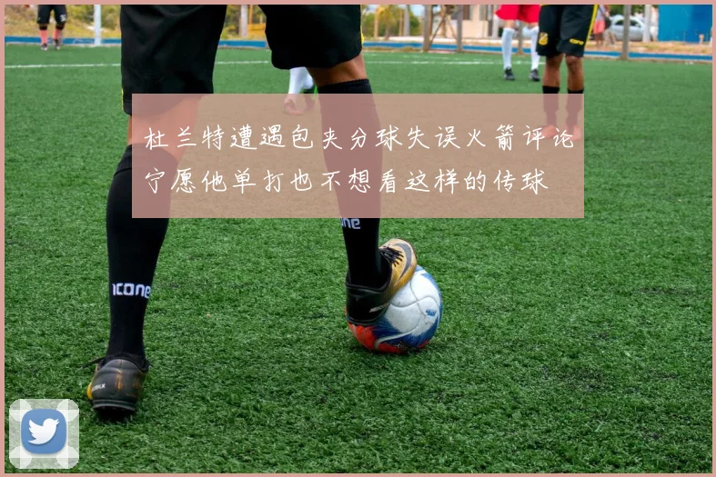 杜兰特遭遇包夹分球失误火箭评论宁愿他单打也不想看这样的传球