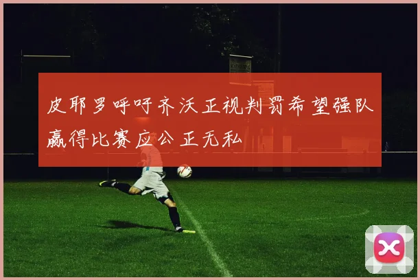 皮耶罗呼吁齐沃正视判罚希望强队赢得比赛应公正无私