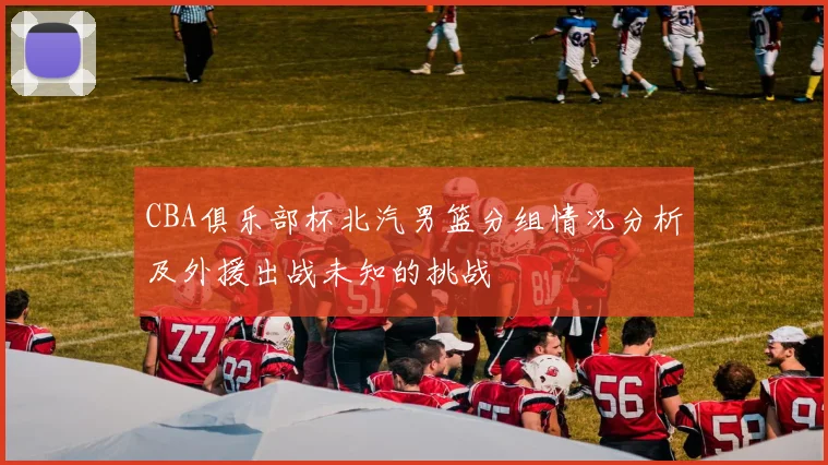 CBA俱乐部杯北汽男篮分组情况分析及外援出战未知的挑战