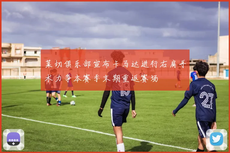 莱切俱乐部宣布卡马达进行右肩手术力争本赛季末期重返赛场