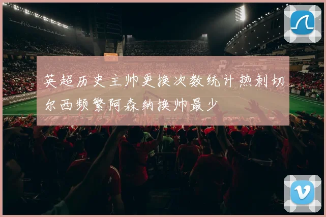 英超历史主帅更换次数统计热刺切尔西频繁阿森纳换帅最少