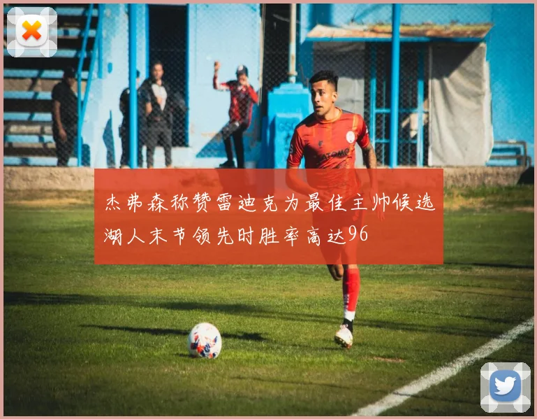 杰弗森称赞雷迪克为最佳主帅候选湖人末节领先时胜率高达96