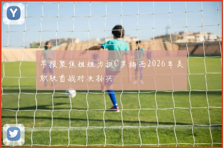 早报聚焦姐姐力挺C罗梅西2026年美职联首战对决孙兴慜