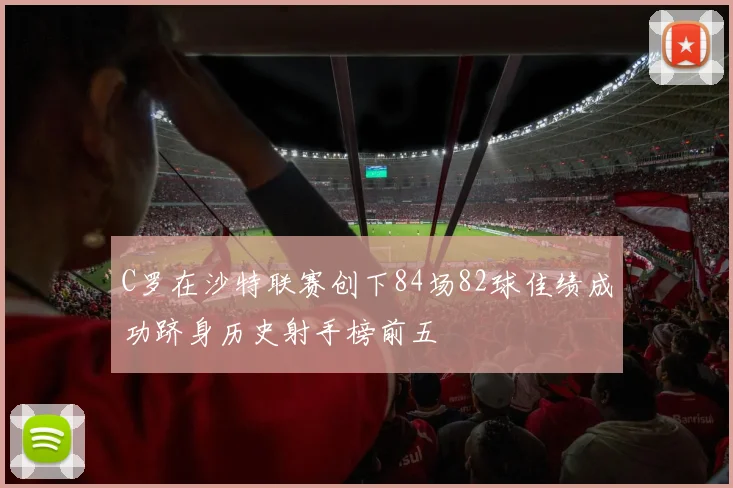 C罗在沙特联赛创下84场82球佳绩成功跻身历史射手榜前五