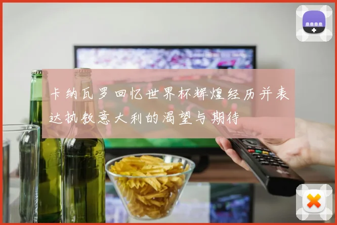 卡纳瓦罗回忆世界杯辉煌经历并表达执教意大利的渴望与期待