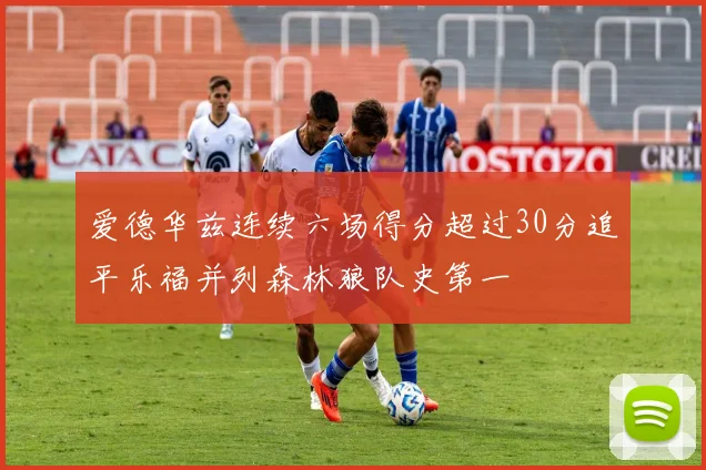 爱德华兹连续六场得分超过30分追平乐福并列森林狼队史第一