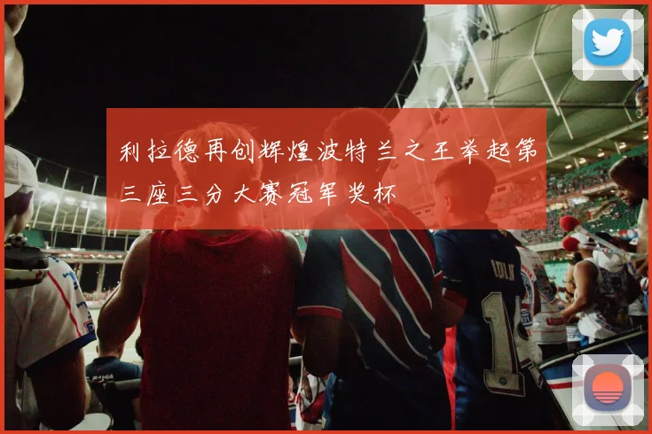 利拉德再创辉煌波特兰之王举起第三座三分大赛冠军奖杯