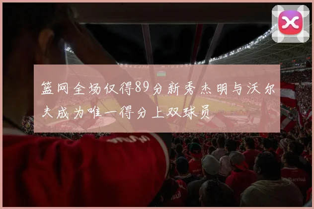 篮网全场仅得89分新秀杰明与沃尔夫成为唯一得分上双球员