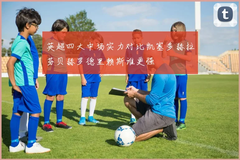 英超四大中场实力对比凯塞多赫拉芬贝赫罗德里赖斯谁更强