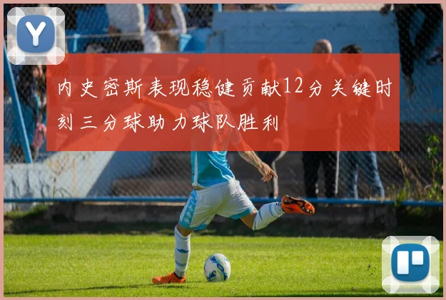 内史密斯表现稳健贡献12分关键时刻三分球助力球队胜利