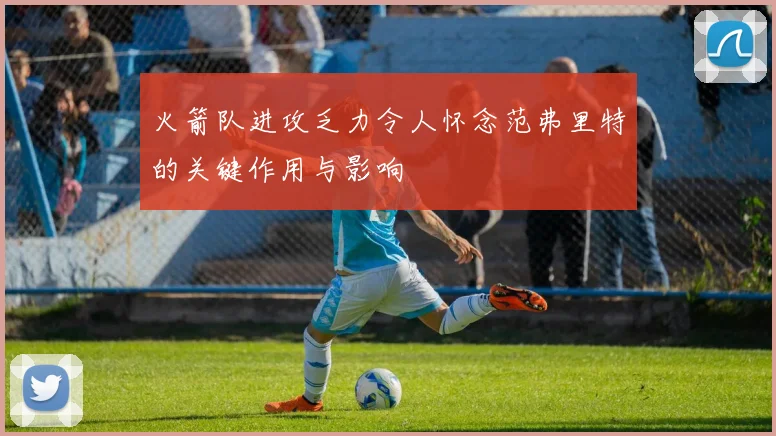 火箭队进攻乏力令人怀念范弗里特的关键作用与影响
