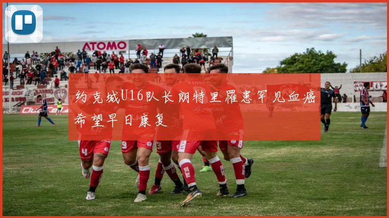 约克城U16队长朗特里罹患罕见血癌希望早日康复