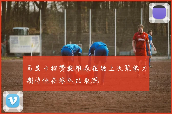 乌度卡称赞戴维森在场上决策能力期待他在球队的表现