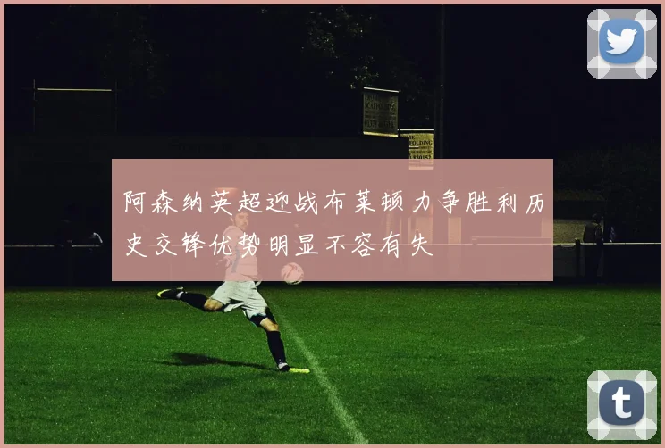 阿森纳英超迎战布莱顿力争胜利历史交锋优势明显不容有失