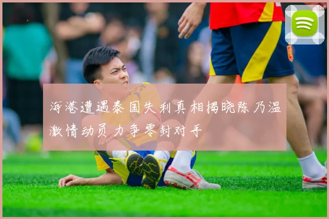 海港遭遇泰国失利真相揭晓陈乃温激情动员力争零封对手