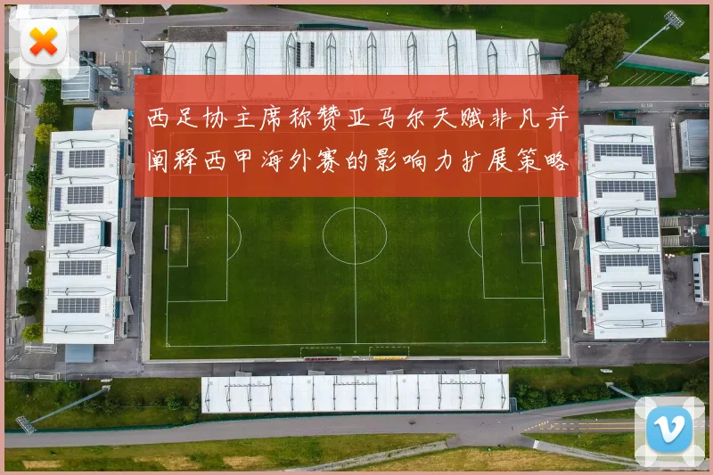 西足协主席称赞亚马尔天赋非凡并阐释西甲海外赛的影响力扩展策略