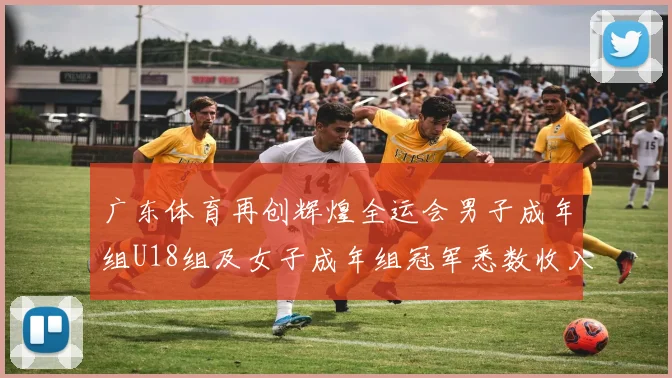 广东体育再创辉煌全运会男子成年组U18组及女子成年组冠军悉数收入囊中