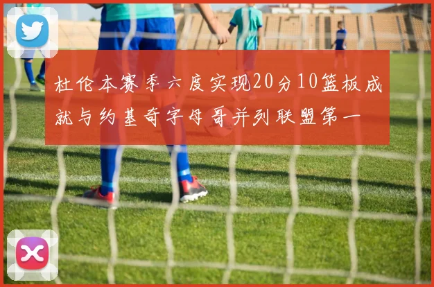杜伦本赛季六度实现20分10篮板成就与约基奇字母哥并列联盟第一