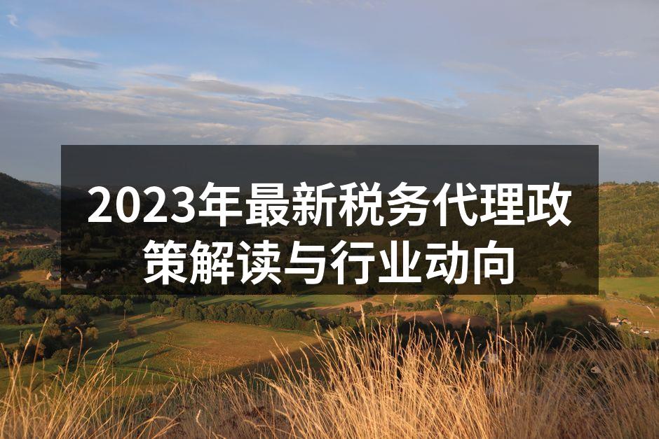2023年最新税务代理政策解读与行业动向