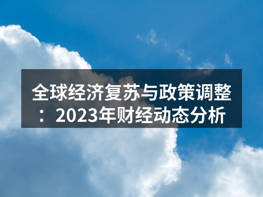 全球经济复苏与政策调整：2023年财经动态分析